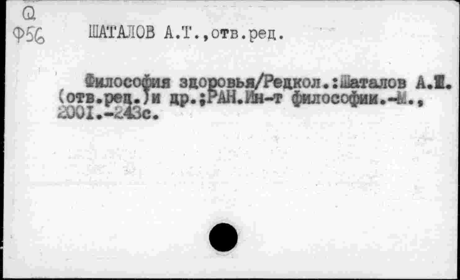 ﻿а
ШАГАЛОВ А,Т.,отв.рец.
Философия здоровья/Редкол.гиаталов А.1. (отв.рец.)и др.;РАН.Ин-т философии., 2001. «243с.